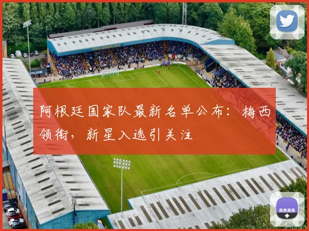 阿根廷国家队最新名单公布：梅西领衔，新星入选引关注