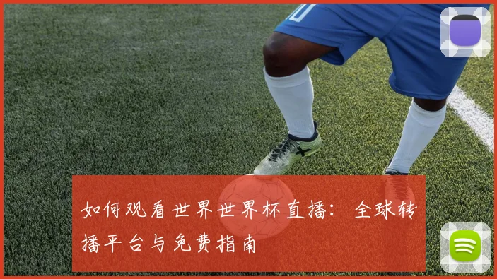 如何观看世界世界杯直播:全球转播平台与免费指南