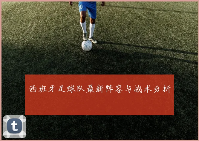 西班牙足球队最新阵容与战术分析