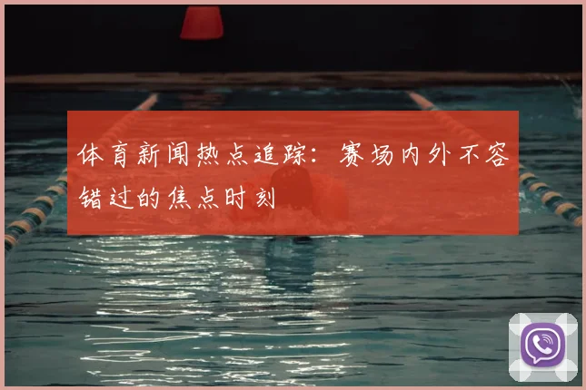 体育新闻热点追踪:赛场内外不容错过的焦点时刻