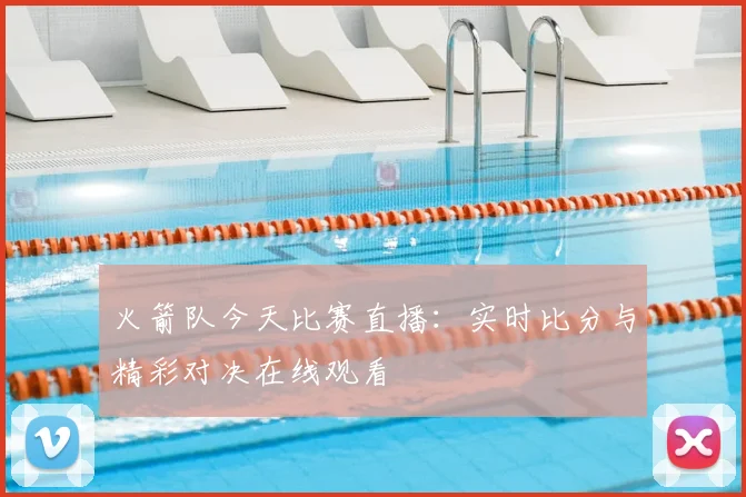 火箭队今天比赛直播：实时比分与精彩对决在线观看