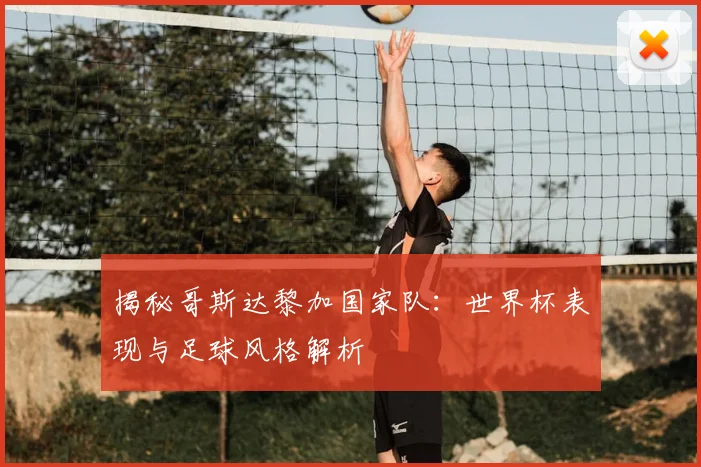 揭秘哥斯达黎加国家队：世界杯表现与足球风格解析