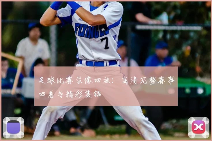 足球比赛录像回放：高清完整赛事回看与精彩集锦